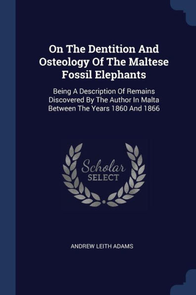 On The Dentition And Osteology Of The Maltese Fossil Elephants: Being A Description Of Remains Discovered By The Author In Malta Between The Years 1860 And 1866