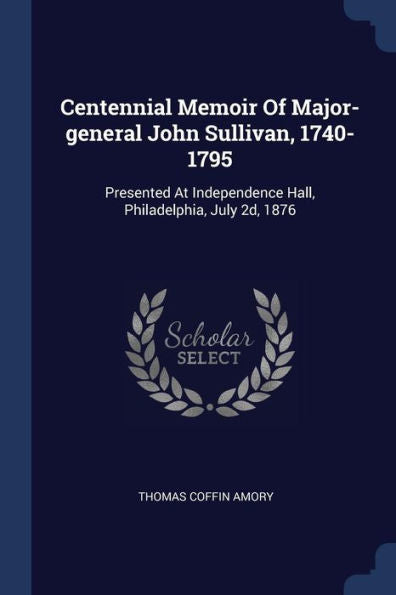 Centennial Memoir Of Major-General John Sullivan, 1740-1795: Presented At Independence Hall, Philadelphia, July 2D, 1876