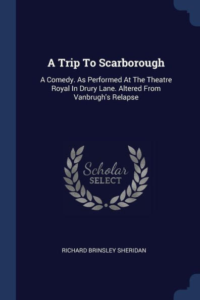 A Trip To Scarborough: A Comedy. As Performed At The Theatre Royal In Drury Lane. Altered From Vanbrugh'S Relapse
