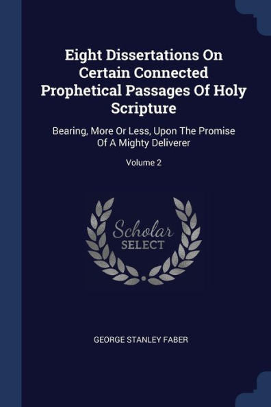 Eight Dissertations On Certain Connected Prophetical Passages Of Holy Scripture: Bearing, More Or Less, Upon The Promise Of A Mighty Deliverer; Volume 2