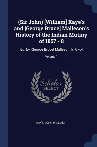(Sir John) [William] Kaye'S And [George Bruce] Malleson'S History Of The Indian Mutiny Of 1857 - 8: Ed. By [George Bruce] Malleson. In 6 Vol; Volume 1