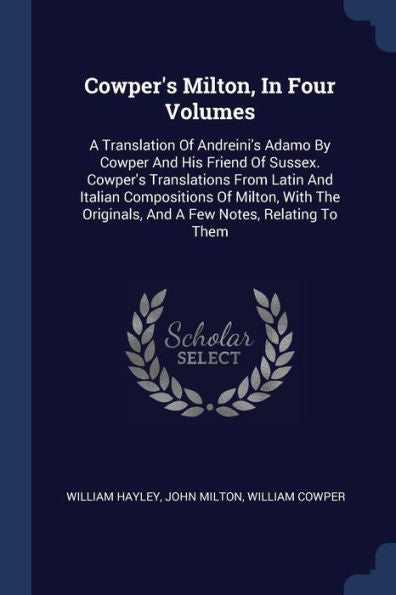 Cowper'S Milton, In Four Volumes: A Translation Of Andreini'S Adamo By Cowper And His Friend Of Sussex. Cowper'S Translations From Latin And Italian ... Originals, And A Few Notes, Relating To Them