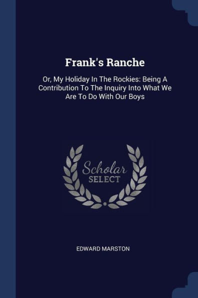 Frank'S Ranche: Or, My Holiday In The Rockies: Being A Contribution To The Inquiry Into What We Are To Do With Our Boys