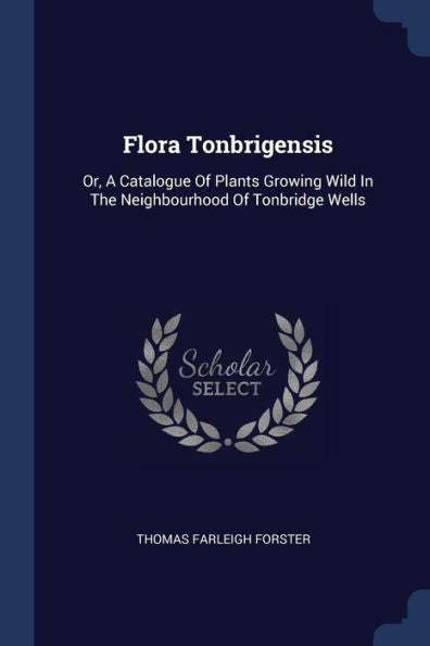Flora Tonbrigensis: Or, A Catalogue Of Plants Growing Wild In The Neighbourhood Of Tonbridge Wells