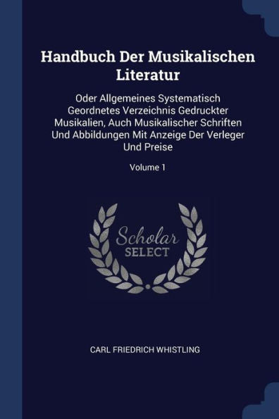Handbuch Der Musikalischen Literatur: Oder Allgemeines Systematisch Geordnetes Verzeichnis Gedruckter Musikalien, Auch Musikalischer Schriften Und ... Mit Anzeige Der Verleger Und Preise; Volume 1