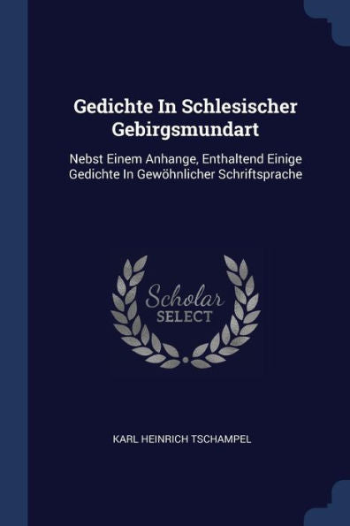 Gedichte In Schlesischer Gebirgsmundart: Nebst Einem Anhange, Enthaltend Einige Gedichte In Gew?hnlicher Schriftsprache