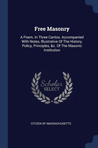 Free Masonry: A Poem. In Three Cantos. Accompanied With Notes, Illustrative Of The History, Policy, Principles, &C. Of The Masonic Institution