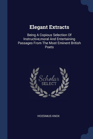 Elegant Extracts: Being A Copious Selection Of Instructive, Moral And Entertaining Passages From The Most Eminent British Poets