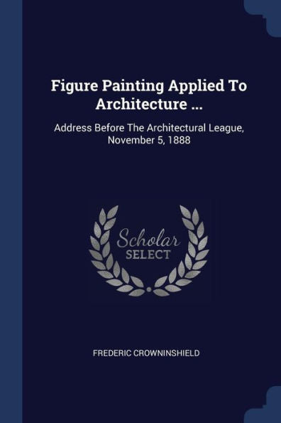 Figure Painting Applied To Architecture ...: Address Before The Architectural League, November 5, 1888