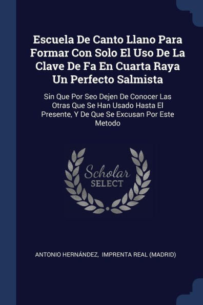 Escuela De Canto Llano Para Formar Con Solo El Uso De La Clave De Fa En Cuarta Raya Un Perfecto Salmista: Sin Que Por Seo Dejen De Conocer Las Otras ... Presente, Y De Que Se Excusan Por Este Metodo
