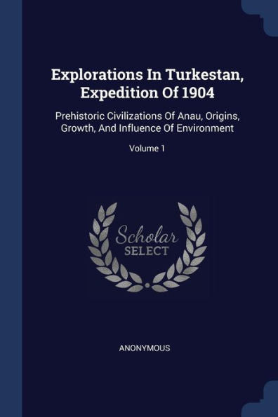 Explorations In Turkestan, Expedition Of 1904: Prehistoric Civilizations Of Anau, Origins, Growth, And Influence Of Environment; Volume 1