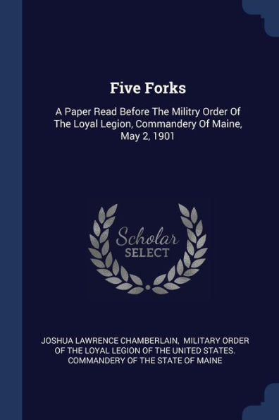 Five Forks: A Paper Read Before The Militry Order Of The Loyal Legion, Commandery Of Maine, May 2, 1901