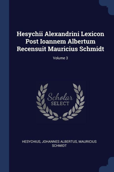 Hesychii Alexandrini Lexicon Post Ioannem Albertum Recensuit Mauricius Schmidt; Volume 3