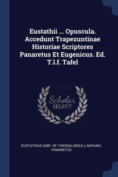 Eustathii ... Opuscula. Accedunt Trapezuntinae Historiae Scriptores Panaretus Et Eugenicus. Ed. T.L.F. Tafel