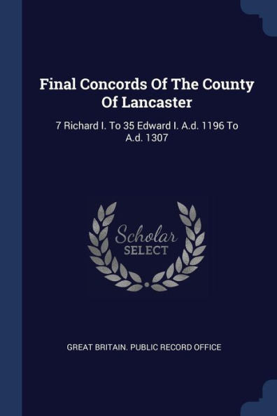 Final Concords Of The County Of Lancaster: 7 Richard I. To 35 Edward I. A.D. 1196 To A.D. 1307