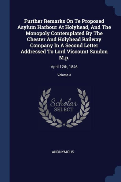 Further Remarks On Te Proposed Asylum Harbour At Holyhead, And The Monopoly Contemplated By The Chester And Holyhead Railway Company In A Second ... Sandon M.P.: April 12Th, 1846; Volume 3