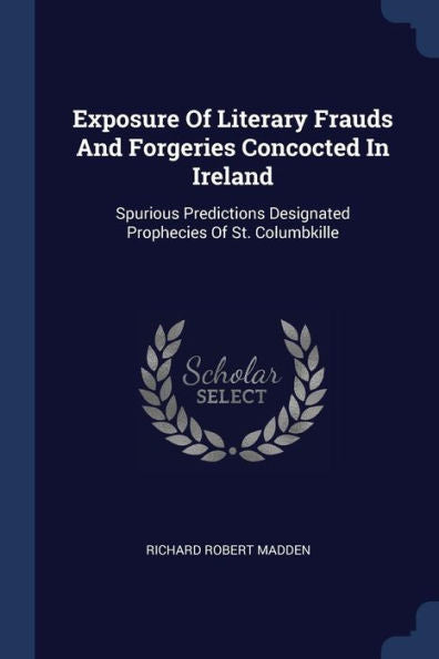 Exposure Of Literary Frauds And Forgeries Concocted In Ireland: Spurious Predictions Designated Prophecies Of St. Columbkille