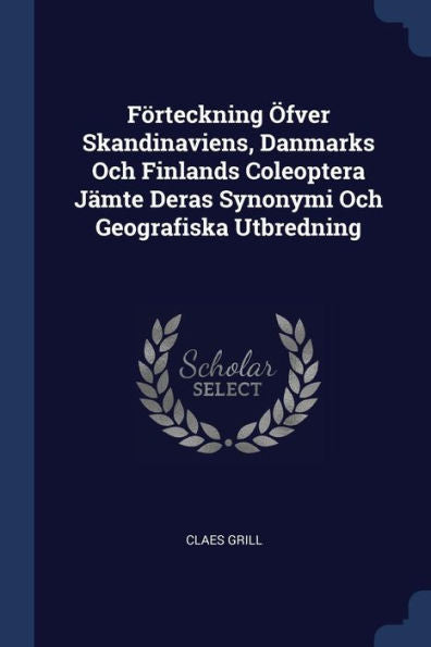 F?rteckning ?fver Skandinaviens, Danmarks Och Finlands Coleoptera J?mte Deras Synonymi Och Geografiska Utbredning
