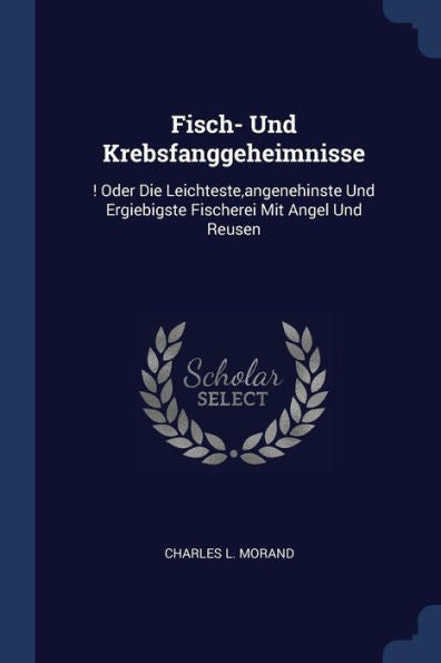 Fisch- Und Krebsfanggeheimnisse: ! Oder Die Leichteste, Angenehinste Und Ergiebigste Fischerei Mit Angel Und Reusen