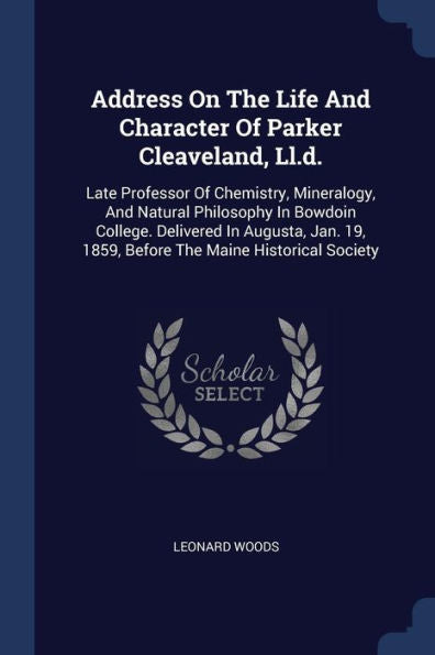 Address On The Life And Character Of Parker Cleaveland, Ll.D.: Late Professor Of Chemistry, Mineralogy, And Natural Philosophy In Bowdoin College. ... 19, 1859, Before The Maine Historical Society