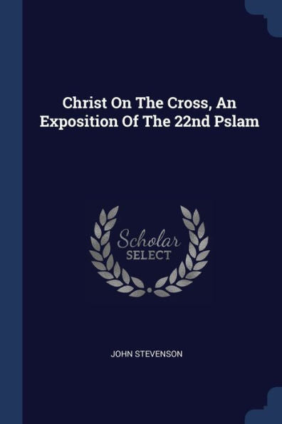 Christ On The Cross, An Exposition Of The 22Nd Pslam