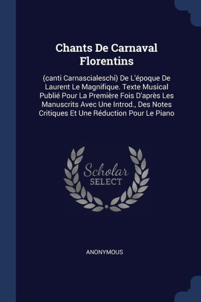 Chants De Carnaval Florentins: (Canti Carnascialeschi) De L'Époque De Laurent Le Magnifique. Texte Musical Publié Pour La Première Fois D'Après Les ... Critiques Et Une Réduction Pour Le Piano