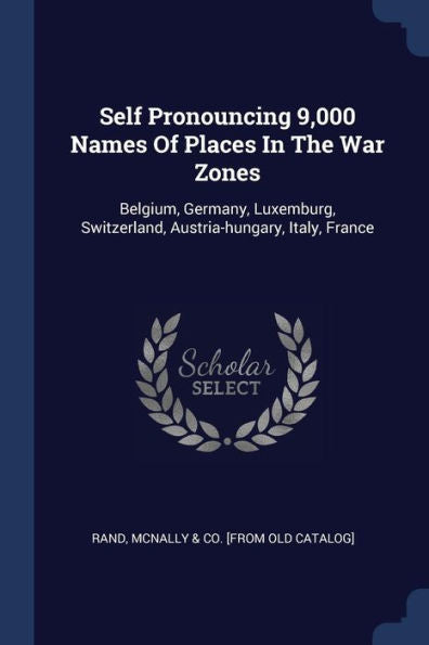 Self Pronouncing 9,000 Names Of Places In The War Zones: Belgium, Germany, Luxemburg, Switzerland, Austria-Hungary, Italy, France