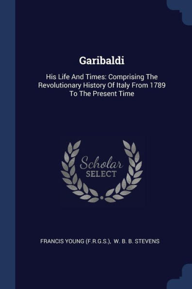 Garibaldi: His Life And Times: Comprising The Revolutionary History Of Italy From 1789 To The Present Time