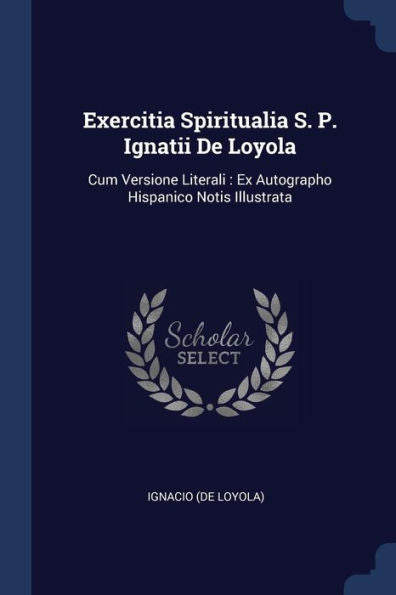 Exercitia Spiritualia S. P. Ignatii De Loyola: Cum Versione Literali: Ex Autographo Hispanico Notis Illustrata