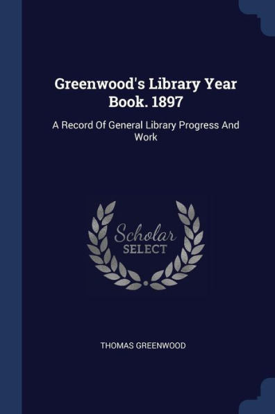 Greenwood'S Library Year Book. 1897: A Record Of General Library Progress And Work
