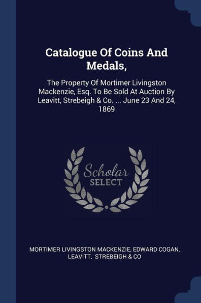 Catalogue Of Coins And Medals,: The Property Of Mortimer Livingston Mackenzie, Esq. To Be Sold At Auction By Leavitt, Strebeigh & Co. ... June 23 And 24, 1869