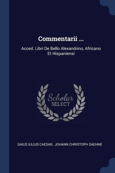 Commentarii ...: Acced. Libri De Bello Alexandrino, Africano Et Hispaniensi