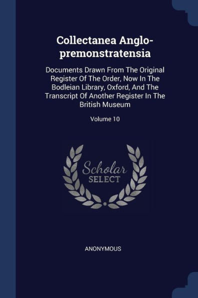 Collectanea Anglo-Premonstratensia: Documents Drawn From The Original Register Of The Order, Now In The Bodleian Library, Oxford, And The Transcript ... Register In The British Museum; Volume 10