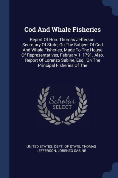 Cod And Whale Fisheries: Report Of Hon. Thomas Jefferson, Secretary Of State, On The Subject Of Cod And Whale Fisheries, Made To The House Of ... Esq., On The Principal Fisheries Of The