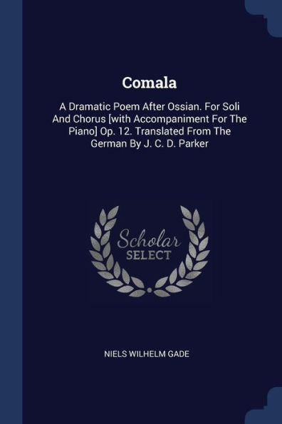Comala: A Dramatic Poem After Ossian. For Soli And Chorus [With Accompaniment For The Piano] Op. 12. Translated From The German By J. C. D. Parker