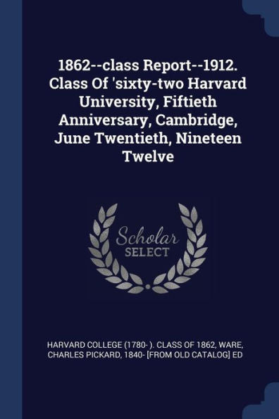 1862--Class Report--1912. Class Of 'Sixty-Two Harvard University, Fiftieth Anniversary, Cambridge, June Twentieth, Nineteen Twelve