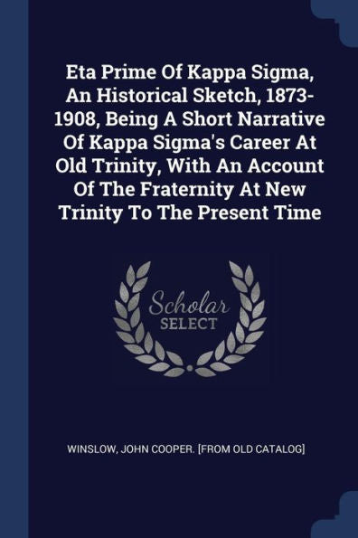 Eta Prime Of Kappa Sigma, An Historical Sketch, 1873-1908, Being A Short Narrative Of Kappa Sigma'S Career At Old Trinity, With An Account Of The Fraternity At New Trinity To The Present Time