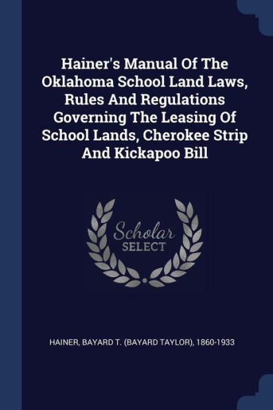 Hainer'S Manual Of The Oklahoma School Land Laws, Rules And Regulations Governing The Leasing Of School Lands, Cherokee Strip And Kickapoo Bill