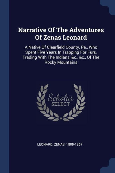 Narrative Of The Adventures Of Zenas Leonard: A Native Of Clearfield County, Pa., Who Spent Five Years In Trapping For Furs, Trading With The Indians, &C., &C., Of The Rocky Mountains