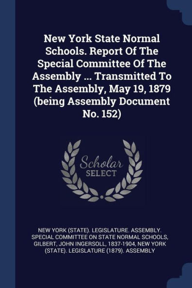 New York State Normal Schools. Report Of The Special Committee Of The Assembly ... Transmitted To The Assembly, May 19, 1879 (Being Assembly Document No. 152)