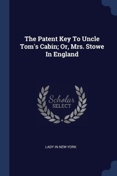 The Patent Key To Uncle Tom'S Cabin; Or, Mrs. Stowe In England