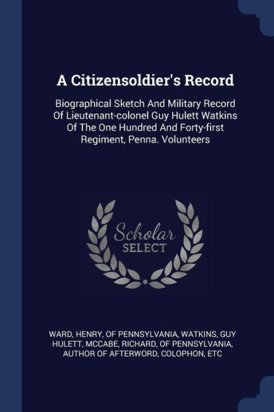 A Citizensoldier'S Record: Biographical Sketch And Military Record Of Lieutenant-Colonel Guy Hulett Watkins Of The One Hundred And Forty-First Regiment, Penna. Volunteers