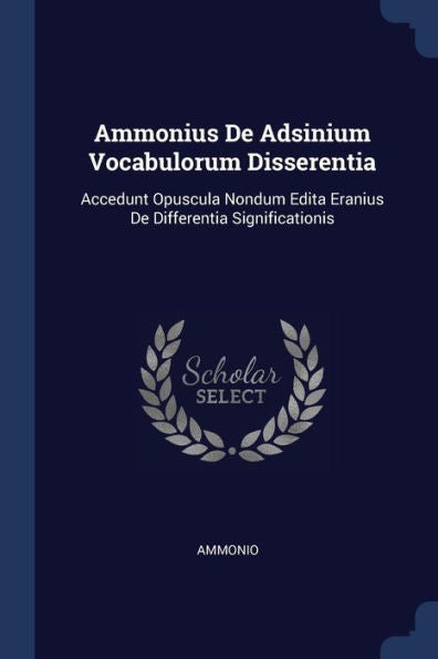 Ammonius De Adsinium Vocabulorum Disserentia: Accedunt Opuscula Nondum Edita Eranius De Differentia Significationis