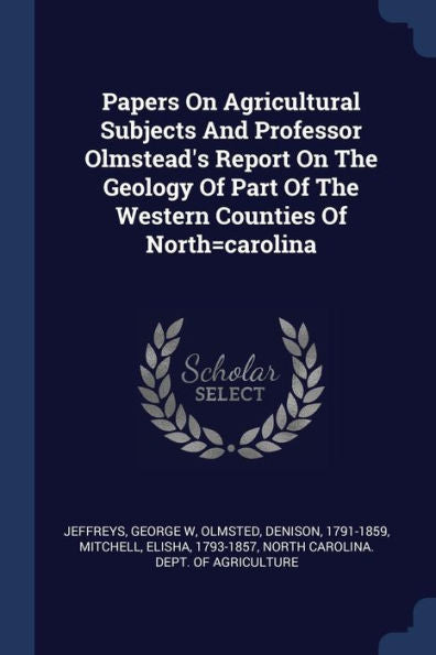 Papers On Agricultural Subjects And Professor Olmstead'S Report On The Geology Of Part Of The Western Counties Of North=Carolina
