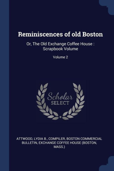 Reminiscences Of Old Boston: Or, The Old Exchange Coffee House: Scrapbook Volume; Volume 2