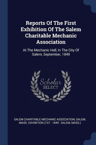 Reports Of The First Exhibition Of The Salem Charitable Mechanic Association: At The Mechanic Hall, In The City Of Salem, September, 1849