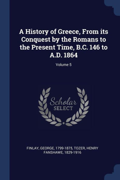 A History Of Greece, From Its Conquest By The Romans To The Present Time, B.C. 146 To A.D. 1864; Volume 5