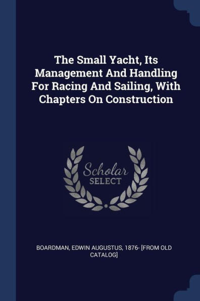 The Small Yacht, Its Management And Handling For Racing And Sailing, With Chapters On Construction