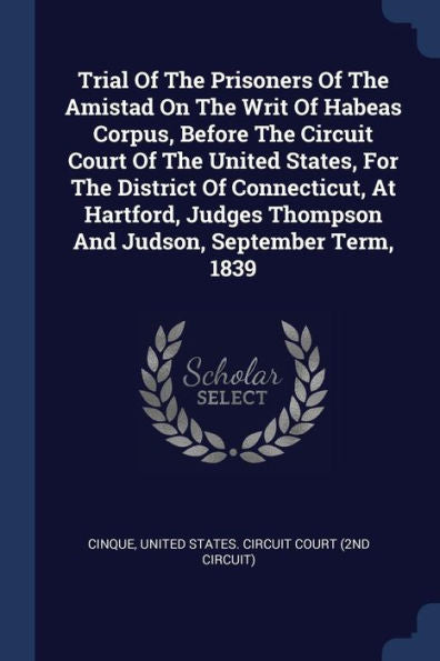 Trial Of The Prisoners Of The Amistad On The Writ Of Habeas Corpus, Before The Circuit Court Of The United States, For The District Of Connecticut, At ... Thompson And Judson, September Term, 1839