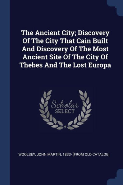 The Ancient City; Discovery Of The City That Cain Built And Discovery Of The Most Ancient Site Of The City Of Thebes And The Lost Europa